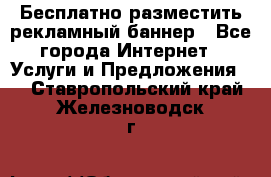 Бесплатно разместить рекламный баннер - Все города Интернет » Услуги и Предложения   . Ставропольский край,Железноводск г.